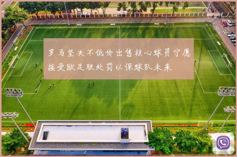 罗马坚决不低价出售核心球员宁愿接受欧足联处罚以保球队未来