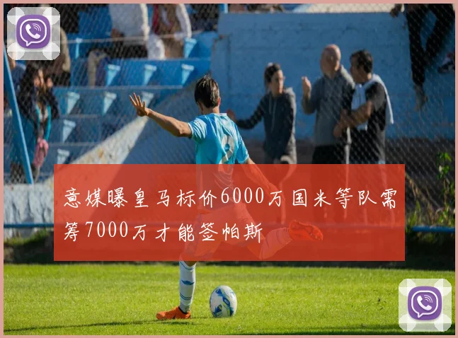 意媒曝皇马标价6000万国米等队需筹7000万才能签帕斯