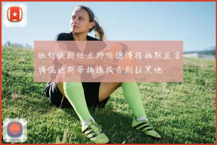 独行侠新任主帅伦德博格幽默发言调侃达斯蒂梅选我否则拉黑他